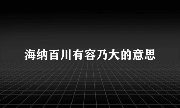 海纳百川有容乃大的意思