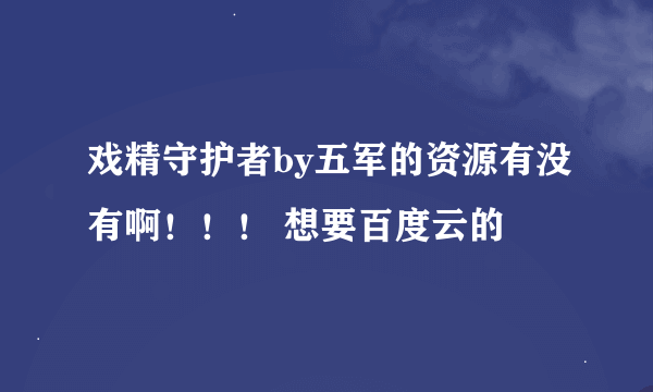 戏精守护者by五军的资源有没有啊！！！ 想要百度云的