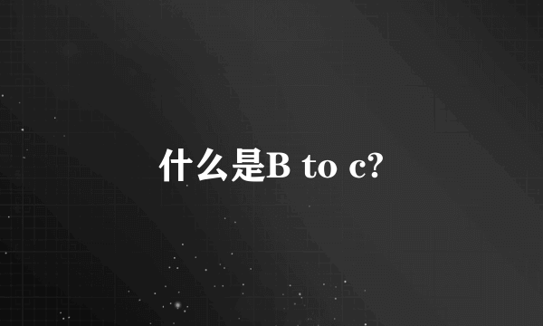 什么是B to c?