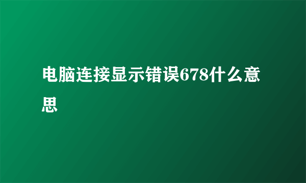 电脑连接显示错误678什么意思