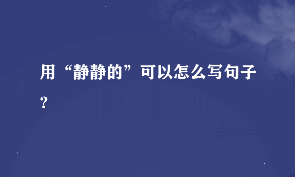 用“静静的”可以怎么写句子？