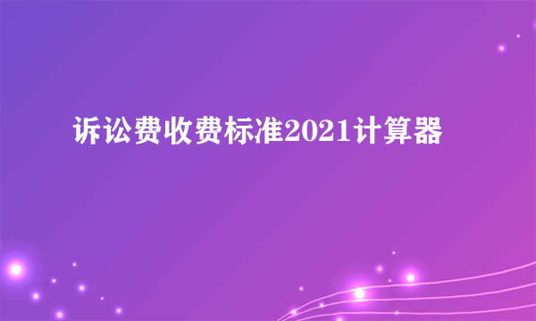 诉讼费收费标准2021计算器