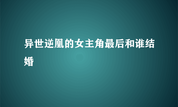 异世逆凰的女主角最后和谁结婚