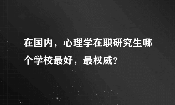 在国内，心理学在职研究生哪个学校最好，最权威？