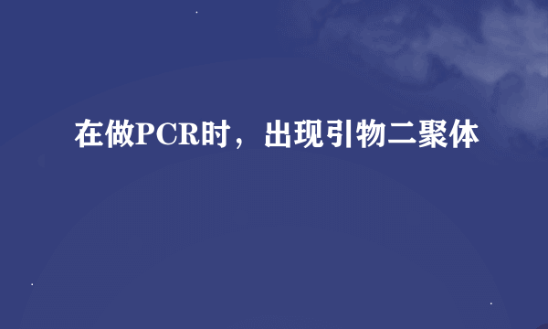 在做PCR时，出现引物二聚体