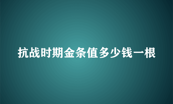 抗战时期金条值多少钱一根