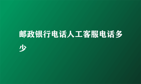 邮政银行电话人工客服电话多少