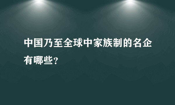 中国乃至全球中家族制的名企有哪些？