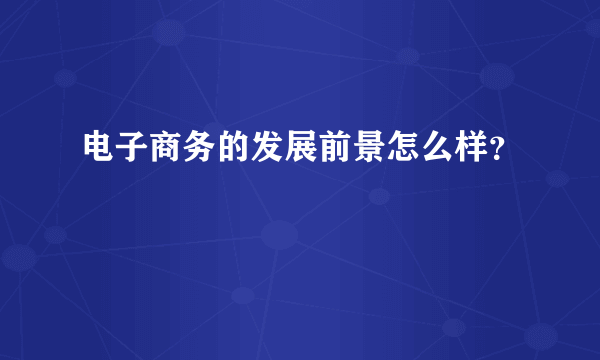 电子商务的发展前景怎么样？