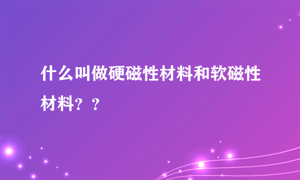 什么叫做硬磁性材料和软磁性材料？？