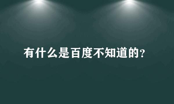 有什么是百度不知道的？