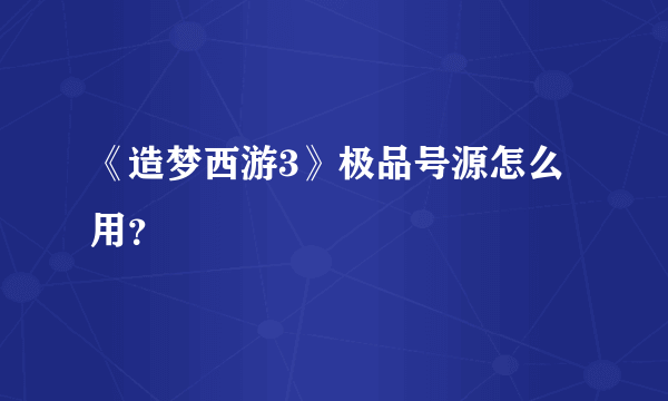 《造梦西游3》极品号源怎么用？