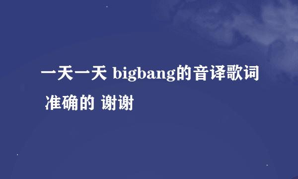 一天一天 bigbang的音译歌词 准确的 谢谢