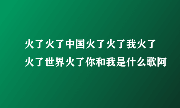 火了火了中国火了火了我火了火了世界火了你和我是什么歌阿