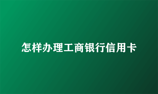 怎样办理工商银行信用卡