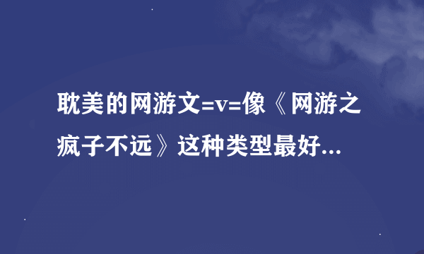 耽美的网游文=v=像《网游之疯子不远》这种类型最好啦~要欢脱的哟