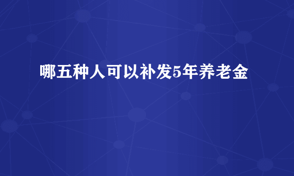 哪五种人可以补发5年养老金