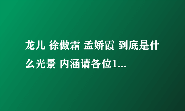 龙儿 徐傲霜 孟娇霞 到底是什么光景 内涵请各位14 各位屌 讲清楚了再说