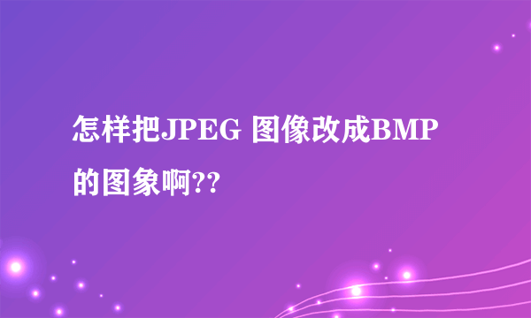 怎样把JPEG 图像改成BMP 的图象啊??