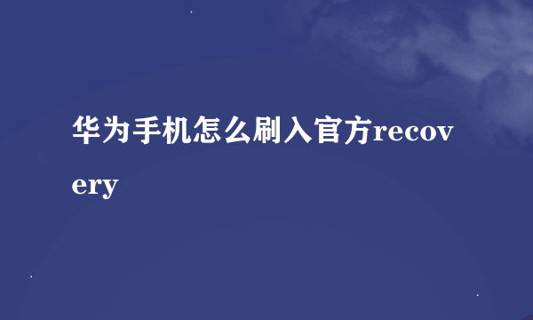 华为手机怎么刷入官方recovery