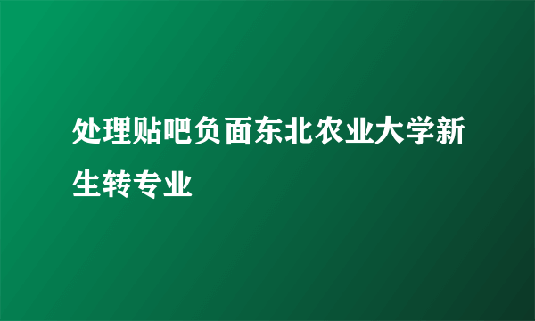 处理贴吧负面东北农业大学新生转专业