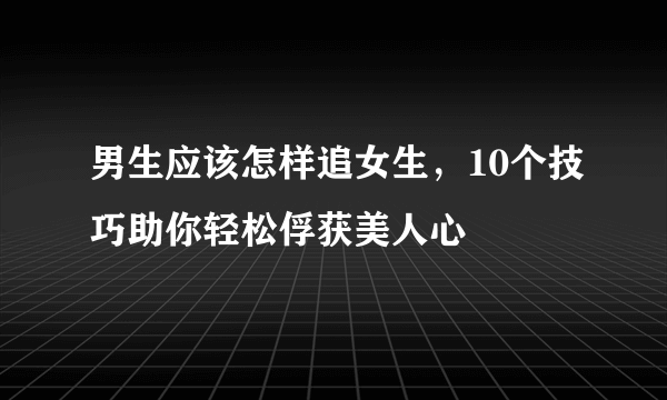 男生应该怎样追女生，10个技巧助你轻松俘获美人心