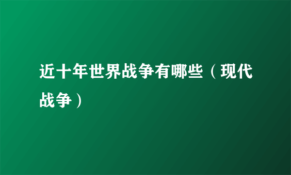 近十年世界战争有哪些（现代战争）