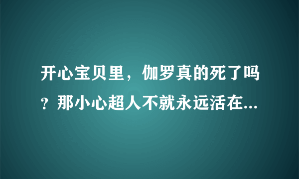 开心宝贝里，伽罗真的死了吗？那小心超人不就永远活在阴影里了吗？