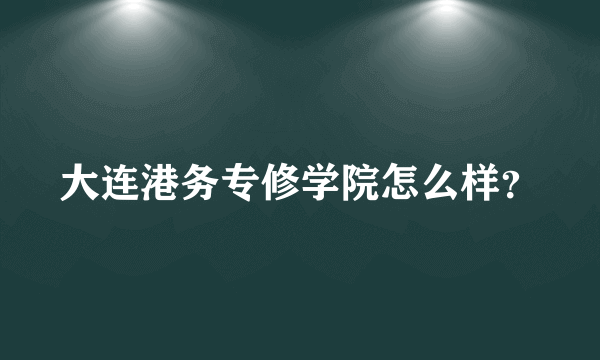 大连港务专修学院怎么样？