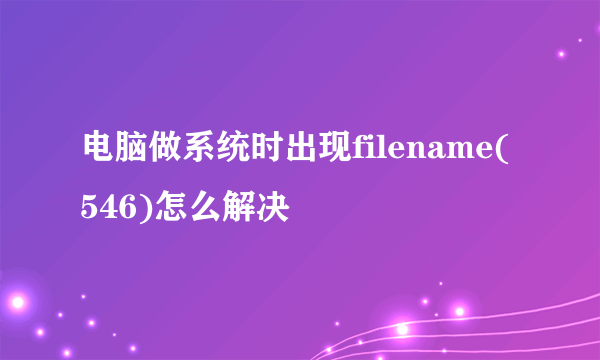 电脑做系统时出现filename(546)怎么解决