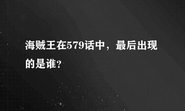 海贼王在579话中，最后出现的是谁？