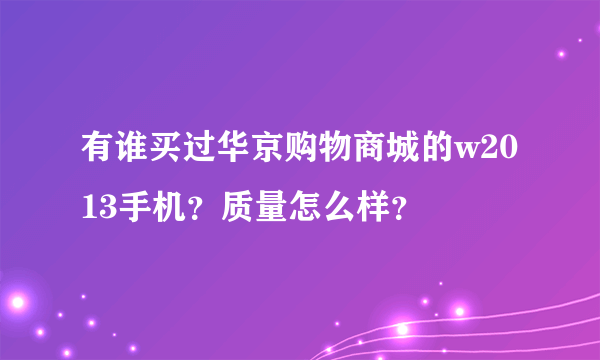 有谁买过华京购物商城的w2013手机？质量怎么样？