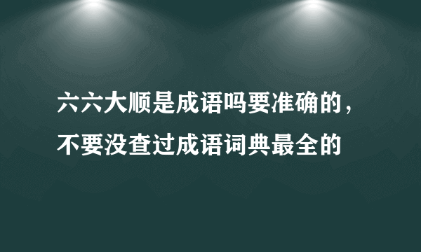 六六大顺是成语吗要准确的，不要没查过成语词典最全的