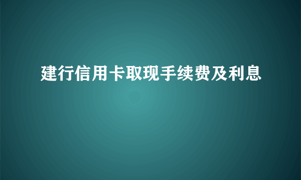 建行信用卡取现手续费及利息