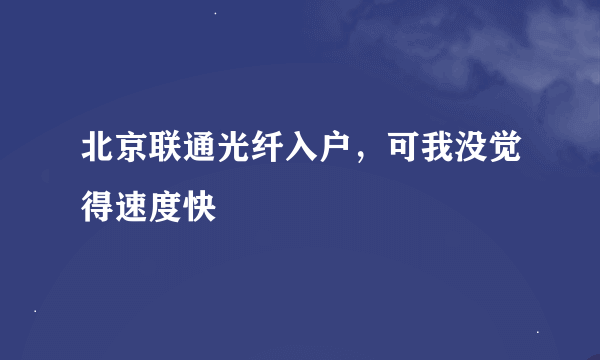 北京联通光纤入户，可我没觉得速度快