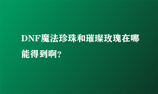 DNF魔法珍珠和璀璨玫瑰在哪能得到啊？