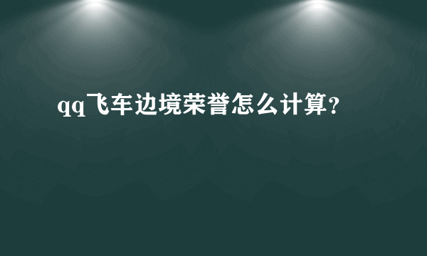 qq飞车边境荣誉怎么计算？