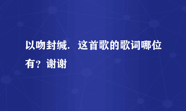 以吻封缄．这首歌的歌词哪位有？谢谢