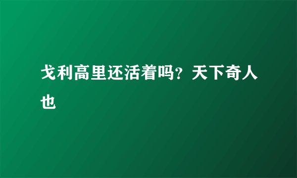 戈利高里还活着吗？天下奇人也