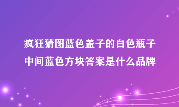 疯狂猜图蓝色盖子的白色瓶子中间蓝色方块答案是什么品牌