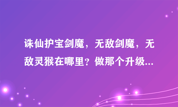 诛仙护宝剑魔，无敌剑魔，无敌灵猴在哪里？做那个升级家族技能任务的