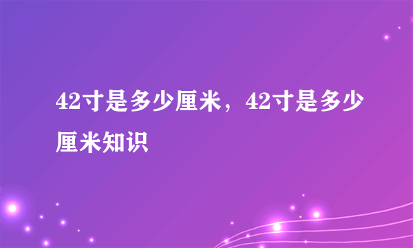 42寸是多少厘米，42寸是多少厘米知识