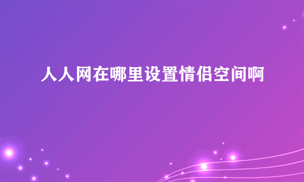 人人网在哪里设置情侣空间啊