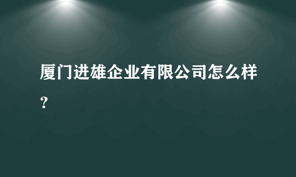 厦门进雄企业有限公司怎么样？