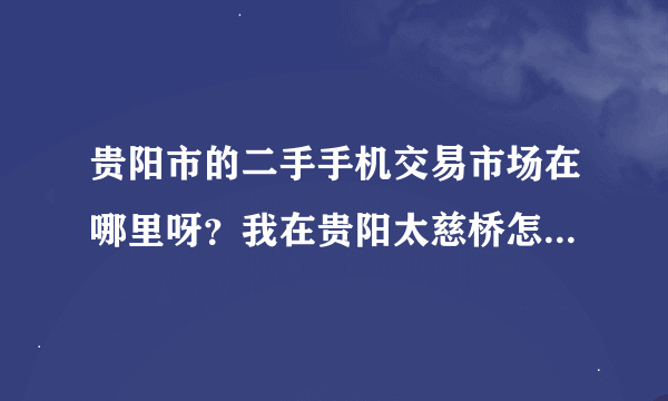 贵阳市的二手手机交易市场在哪里呀？我在贵阳太慈桥怎么过去呀？