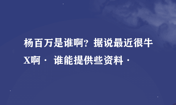 杨百万是谁啊？据说最近很牛X啊· 谁能提供些资料·