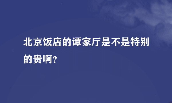 北京饭店的谭家厅是不是特别的贵啊？