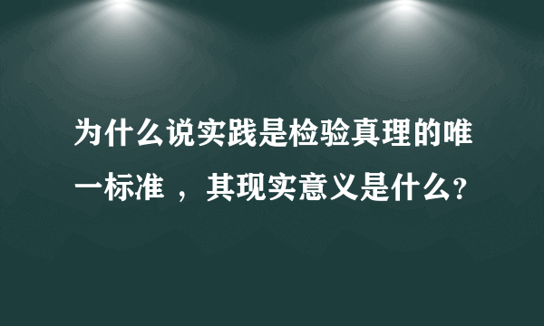 为什么说实践是检验真理的唯一标准 ，其现实意义是什么？