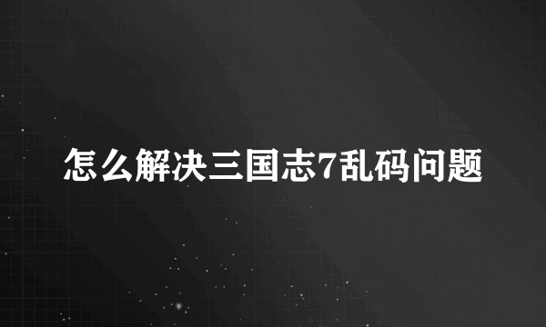 怎么解决三国志7乱码问题