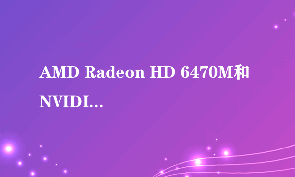 AMD Radeon HD 6470M和NVIDIA GeForce 315M相比如何